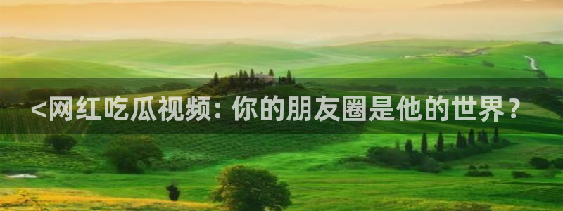 吃瓜胃酸怎么办：<网红吃瓜视频: 你的朋友圈是他的世界？