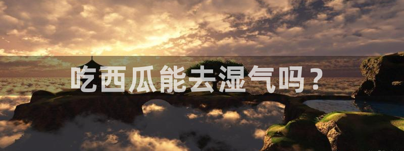 51cg吃瓜网每日吃瓜：吃西瓜能去湿气吗？