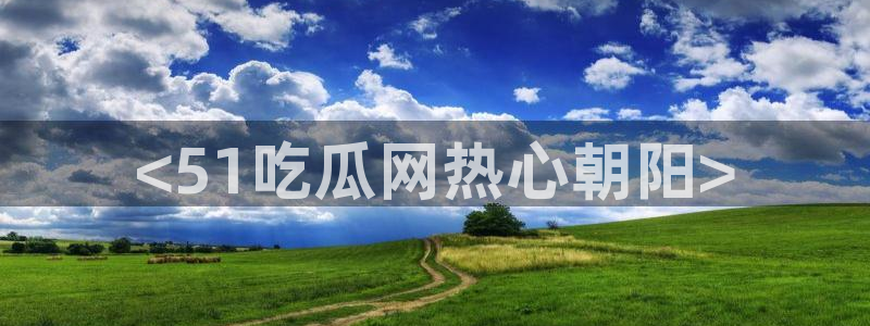 吃瓜不打烊–吃瓜,不打烊：<51吃瓜网热心朝阳>