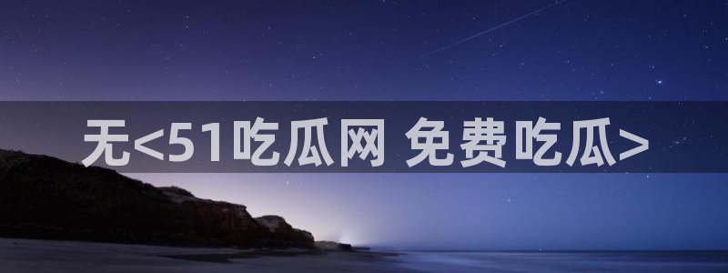 51吃瓜网今日榜单：无<51吃瓜网 免费吃瓜>