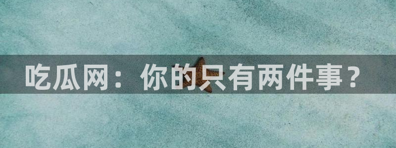 51今日吃瓜热门爆料：吃瓜网：你的只有两件事？