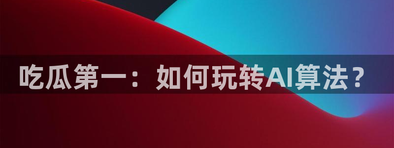 91今日吃瓜热门大瓜：吃瓜第一：如何玩转AI算法？