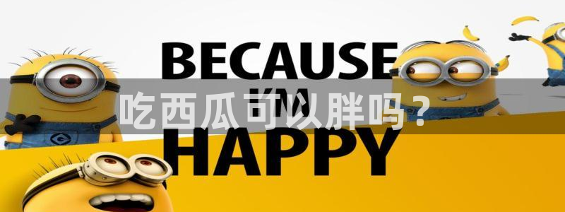 91吃瓜网今日大瓜热门大瓜：吃西瓜可以胖吗？