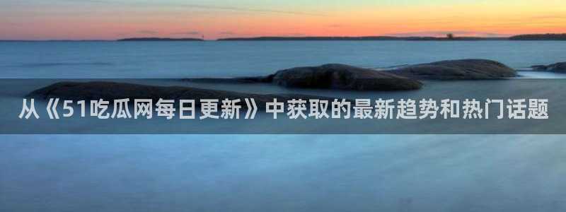 91cg.fun今日吃瓜：从《51吃瓜网每日更新》中获取的最新趋势和热门话题