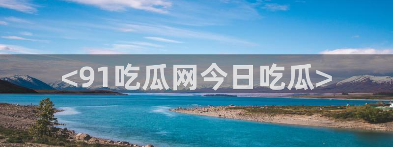 黑料 爆料:<91吃瓜网今日吃瓜>