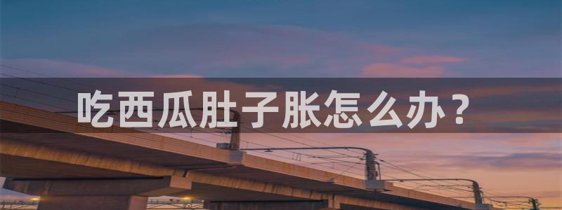 1吃瓜：吃西瓜肚子胀怎么办？