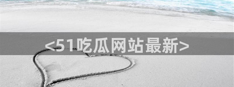 51吃瓜今日吃瓜必吃莫里秀：<51吃瓜网站最新>
