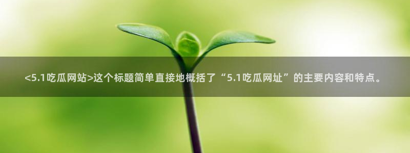 ccggme吃瓜网：<5.1吃瓜网站>这个标题简单直接地概括了“5.1吃瓜网址”的主要内容和特点。