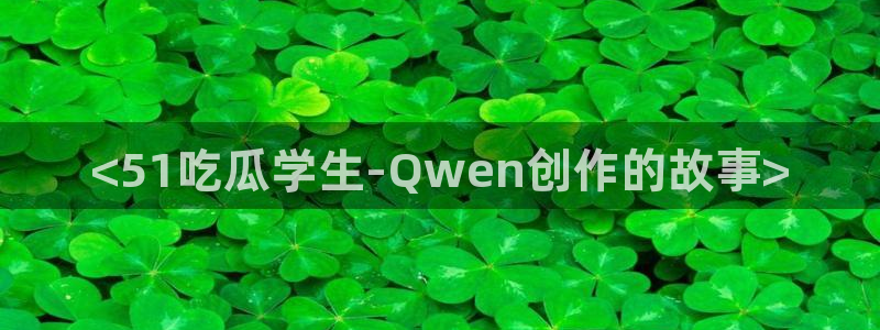 51吃瓜短剧张越女主：<51吃瓜学生-Qwen创作的故事>
