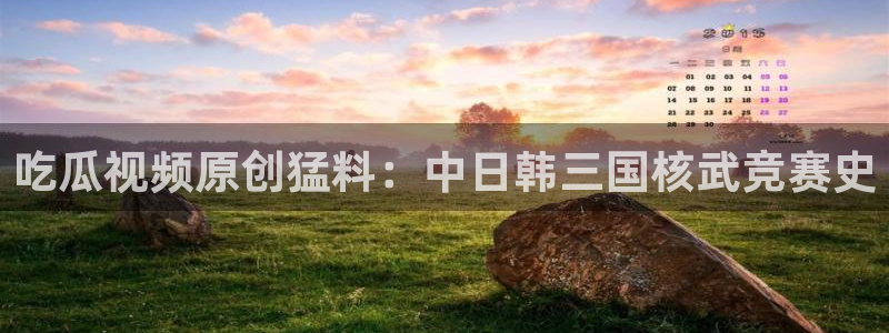 国产精品韩日中出吃瓜：吃瓜视频原创猛料：中日韩三国核武竞赛史