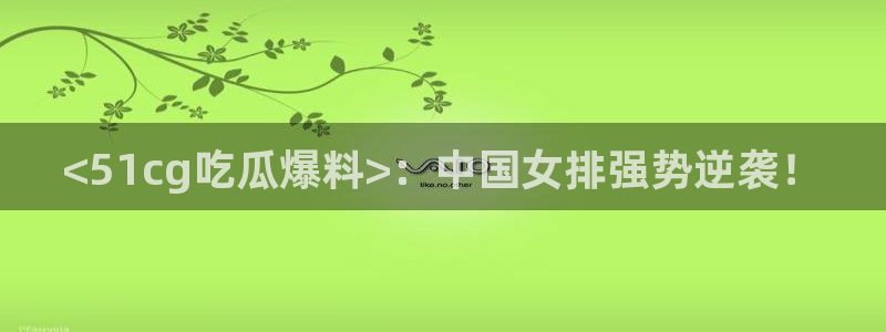 24小时吃瓜不间断:<51cg吃瓜爆料>:中国女排强势逆袭!