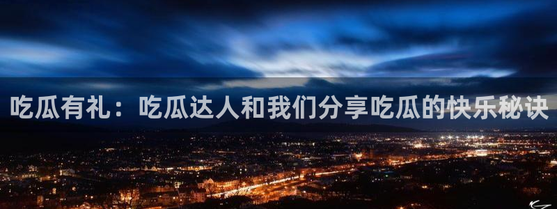 吃瓜小说：吃瓜有礼：吃瓜达人和我们分享吃瓜的快乐秘诀