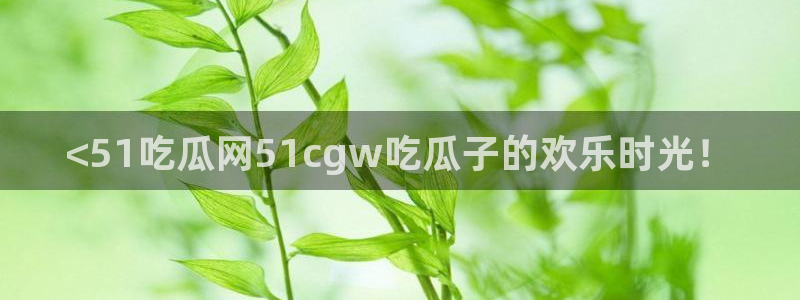 51吃瓜网更新最快最全的：<51吃瓜网51cgw吃瓜子的欢乐时光！