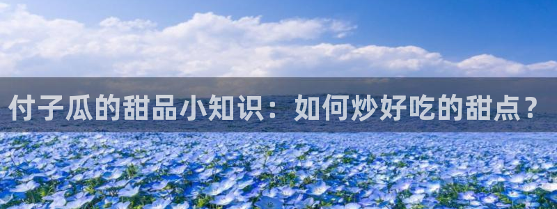 58吃瓜今日吃瓜入口:付子瓜的甜品小知识:如何炒好吃的甜点?