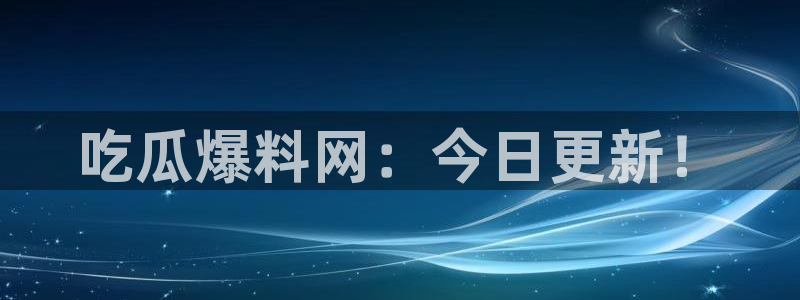 51吃瓜网今日吃瓜入口：吃瓜爆料网：今日更新！