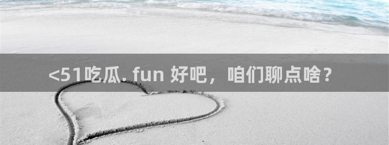51吃瓜网51cgw:<51吃瓜. fun 好吧,咱们聊点啥?