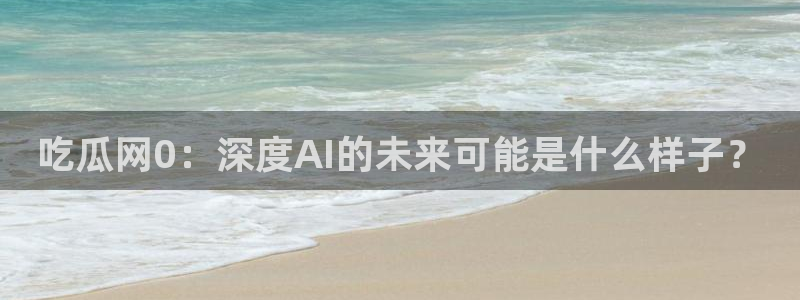 51吃瓜网张津瑜:吃瓜网0:深度AI的未来可能是什么样子?