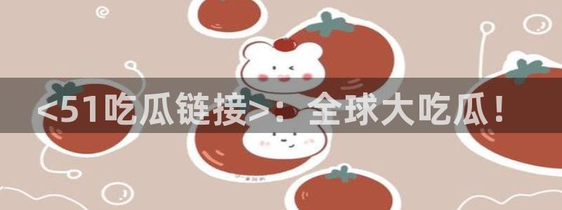 各种网红爆料吃瓜网站:<51吃瓜链接>:全球大吃瓜!