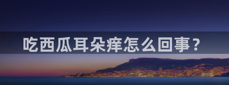 吃瓜下载：吃西瓜耳朵痒怎么回事？