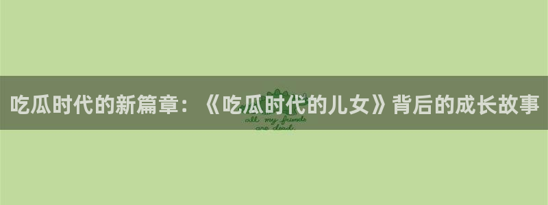 51吃瓜网51今日大大瓜:吃瓜时代的新篇章:《吃瓜时代的儿女》背后的成长故事