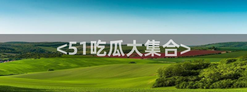 tongrentu8吃瓜吃瓜：<51吃瓜大集合>